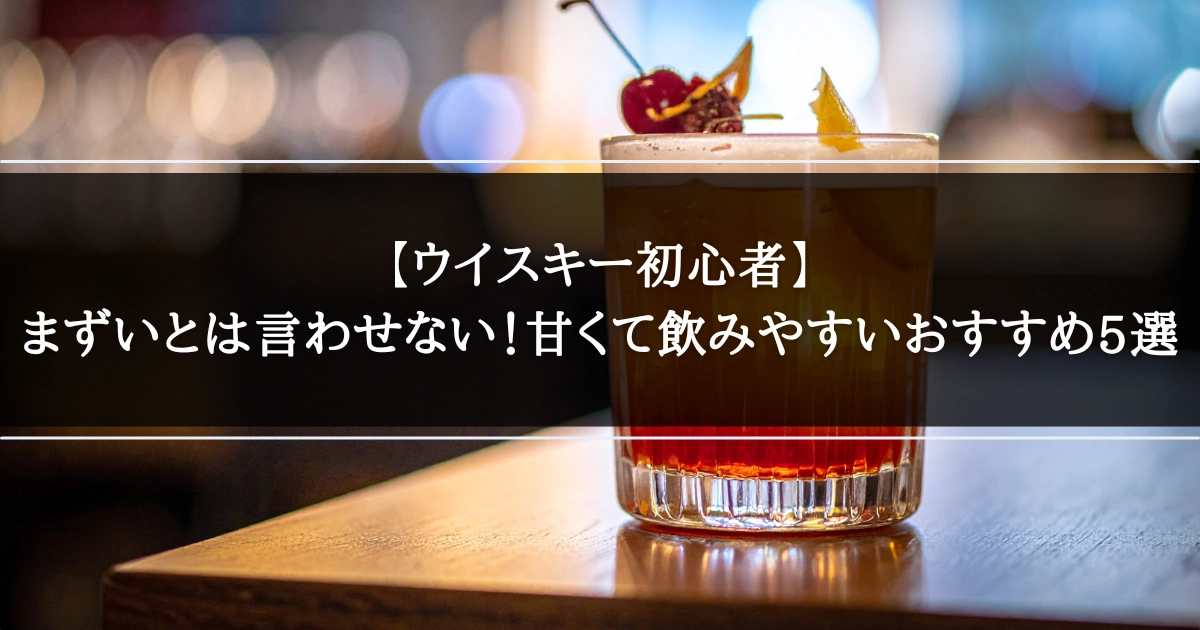 【ウイスキー初心者】まずいとは言わせない！甘くて飲みやすいおすすめ5選
